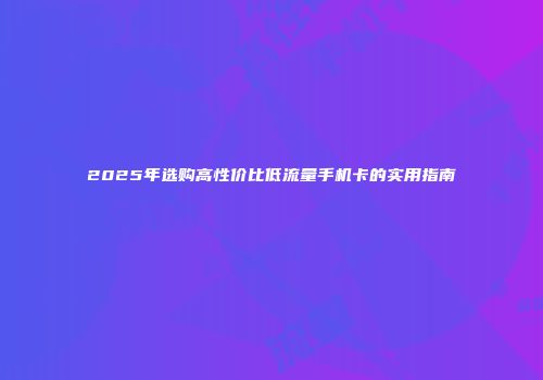 2025年选购高性价比低流量手机卡的实用指南