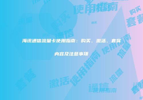 海讯通信流量卡使用指南：购买、激活、套餐内容及注意事项