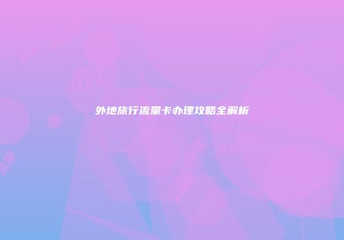 外地旅行流量卡办理攻略全解析