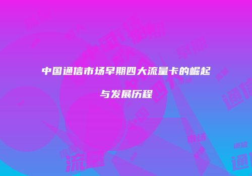 中国通信市场早期四大流量卡的崛起与发展历程