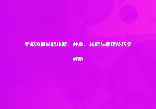 手机流量转移攻略：共享、转移与管理技巧全解析