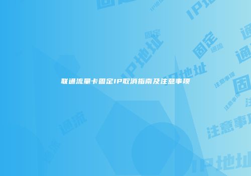 联通流量卡固定IP取消指南及注意事项
