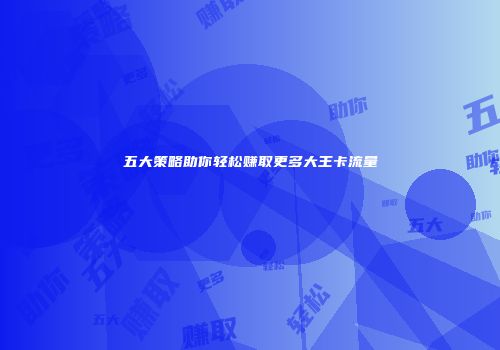 五大策略助你轻松赚取更多大王卡流量