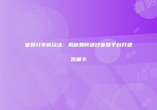 音频分享新玩法：揭秘如何通过音频平台开通流量卡