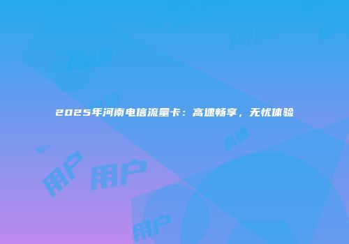 2025年河南电信流量卡：高速畅享，无忧体验