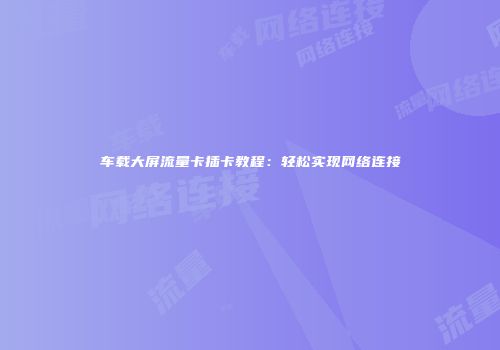 车载大屏流量卡插卡教程：轻松实现网络连接