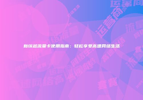 新缤越流量卡使用指南：轻松享受高速网络生活