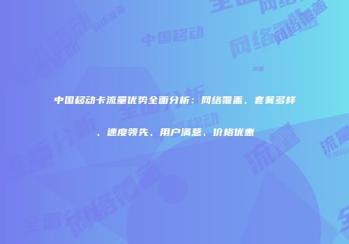 中国移动卡流量优势全面分析：网络覆盖、套餐多样、速度领先、用户满意、价格优惠