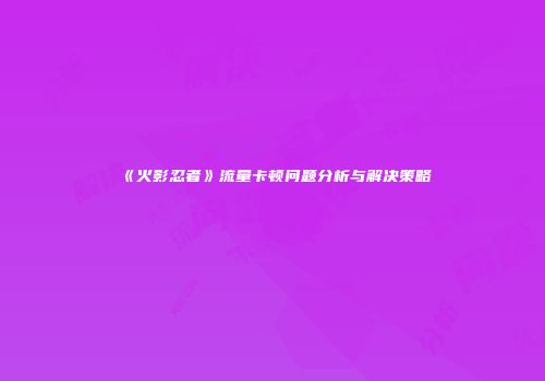 《火影忍者》流量卡顿问题分析与解决策略