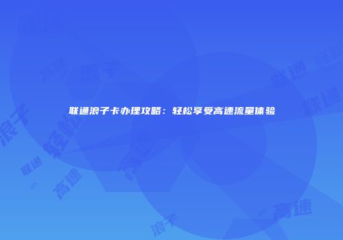 联通浪子卡办理攻略：轻松享受高速流量体验