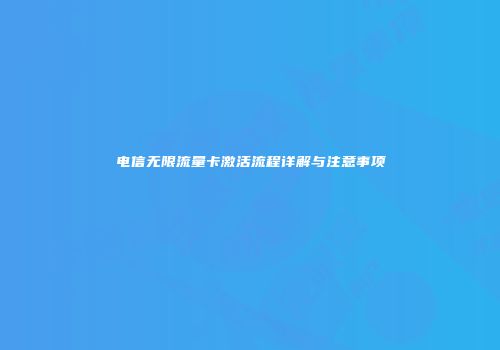 电信无限流量卡激活流程详解与注意事项