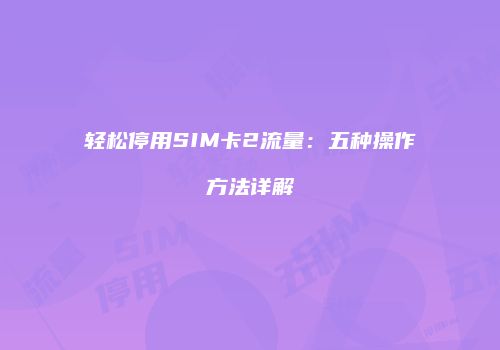 轻松停用SIM卡2流量：五种操作方法详解