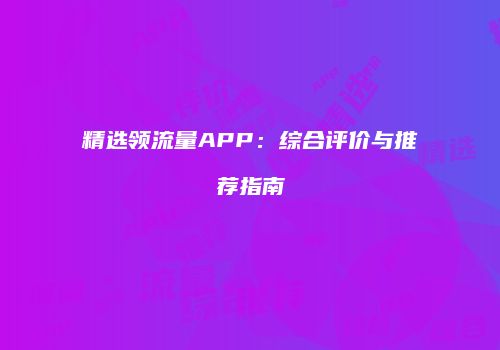 精选领流量APP：综合评价与推荐指南