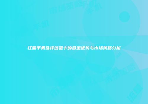 红魔手机选择流量卡的多重优势与市场策略分析