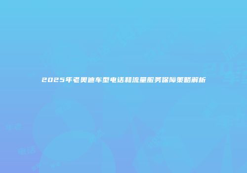 2025年老奥迪车型电话和流量服务保障策略解析
