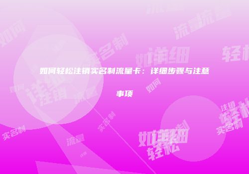 如何轻松注销实名制流量卡：详细步骤与注意事项