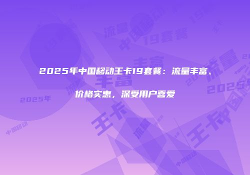 2025年中国移动王卡19套餐：流量丰富、价格实惠，深受用户喜爱