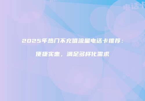 2025年热门不充值流量电话卡推荐：便捷实惠，满足多样化需求