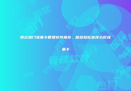 四款热门流量卡管理软件推荐，助您轻松选择心仪流量卡