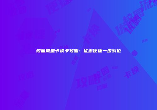 校园流量卡换卡攻略：优惠便捷一步到位