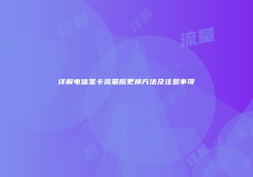 详解电信星卡流量版更换方法及注意事项