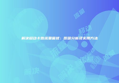 解决移动卡跑流量困扰：原因分析及实用方法