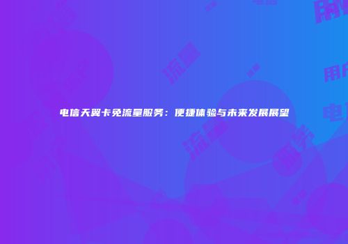 电信天翼卡免流量服务：便捷体验与未来发展展望
