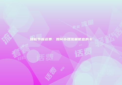 轻松节省话费：如何办理流量便宜的卡