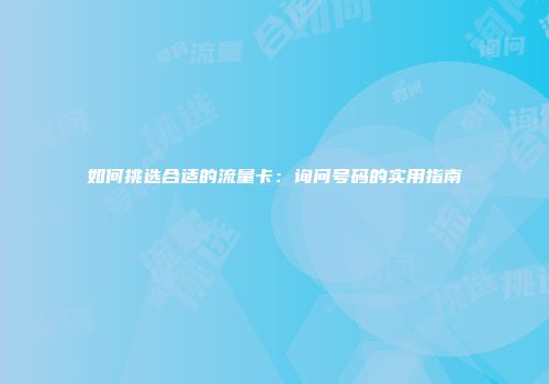 如何挑选合适的流量卡：询问号码的实用指南