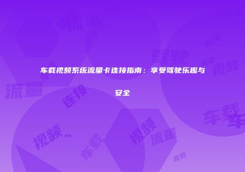 车载视频系统流量卡连接指南：享受驾驶乐趣与安全