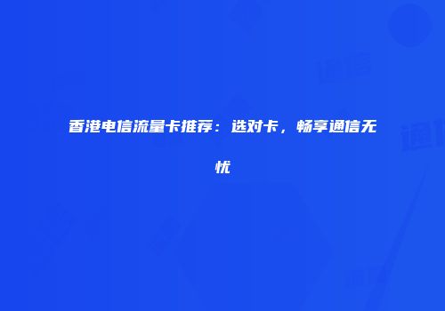 香港电信流量卡推荐：选对卡，畅享通信无忧
