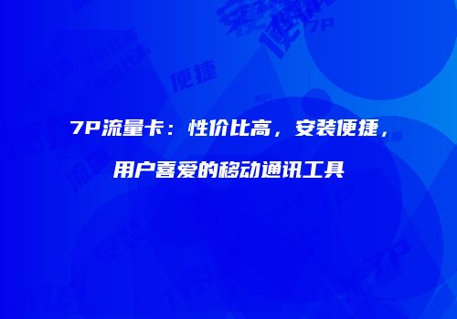 7P流量卡：性价比高，安装便捷，用户喜爱的移动通讯工具