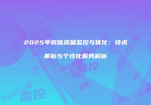 2025年微信流量监控与优化：技术革新与个性化服务解析