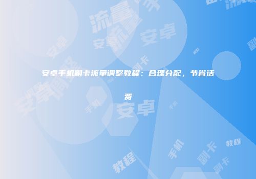 安卓手机副卡流量调整教程：合理分配，节省话费