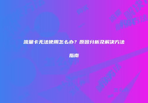 流量卡无法使用怎么办？原因分析及解决方法指南