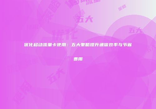 优化移动流量卡使用：五大策略提升通信效率与节省费用