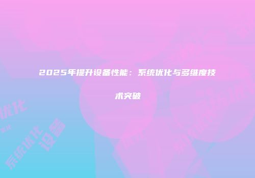 2025年提升设备性能：系统优化与多维度技术突破