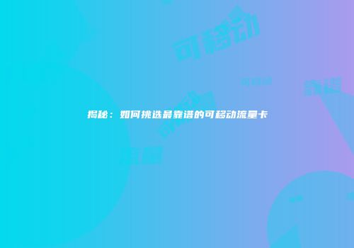 揭秘：如何挑选最靠谱的可移动流量卡