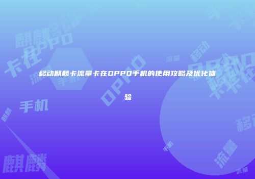 移动麒麟卡流量卡在OPPO手机的使用攻略及优化体验