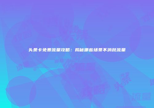 头条卡免费流量攻略：揭秘哪些场景不消耗流量
