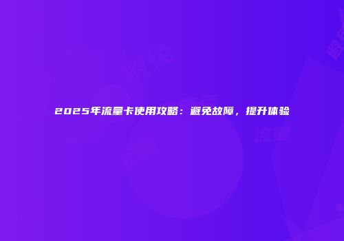 2025年流量卡使用攻略：避免故障，提升体验
