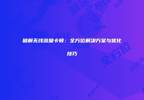 破解无线流量卡顿：全方位解决方案与优化技巧