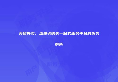 美团外卖：流量卡购买一站式服务平台的优势解析