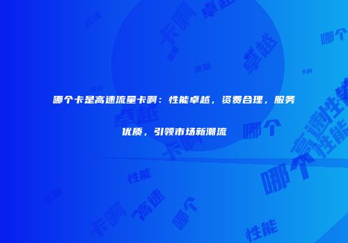 哪个卡是高速流量卡啊：性能卓越，资费合理，服务优质，引领市场新潮流