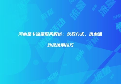 河南星卡流量服务解析：获取方式、优惠活动及使用技巧