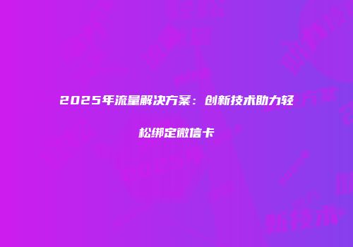 2025年流量解决方案：创新技术助力轻松绑定微信卡