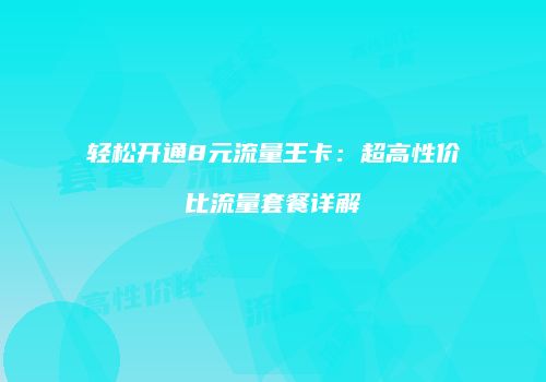 轻松开通8元流量王卡：超高性价比流量套餐详解
