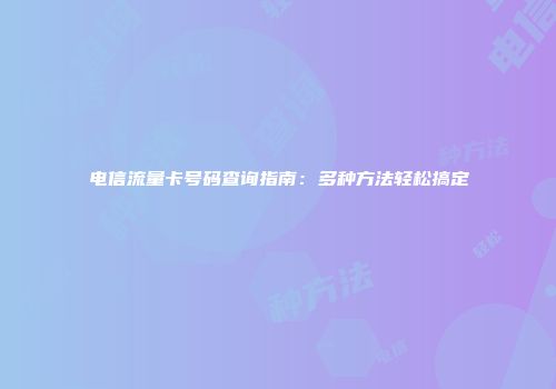 电信流量卡号码查询指南：多种方法轻松搞定