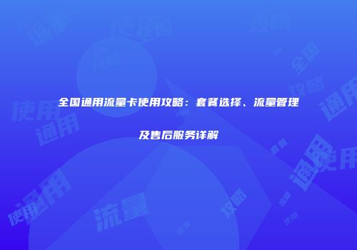 全国通用流量卡使用攻略：套餐选择、流量管理及售后服务详解