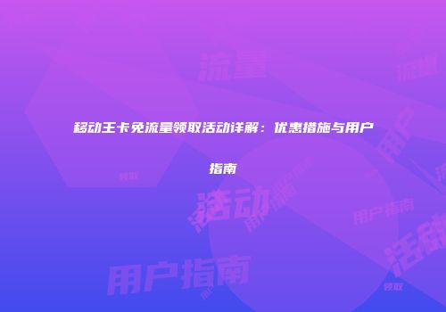 移动王卡免流量领取活动详解：优惠措施与用户指南